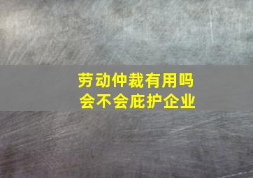 劳动仲裁有用吗 会不会庇护企业